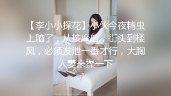 【李小小探花】小伙今夜精虫上脑了，从按摩店，街头到楼凤，必须发泄一番才行，大胸人妻来操一下