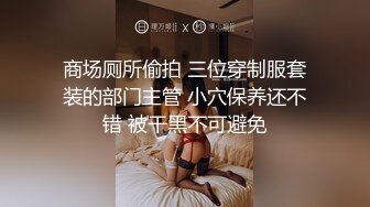 商场厕所偷拍 三位穿制服套装的部门主管 小穴保养还不错 被干黑不可避免