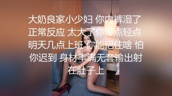 大奶良家小少妇 你内裤湿了 正常反应 太大了你慢点轻点 明天几点上班 你能记住啥 怕你迟到 身材丰满无套输出射在肚子上