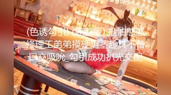 (色诱勾引) (完整版) 揩油憨憨修理工弟弟摸硬阴茎趁其不备口交吸吮_勾引成功扒光交配