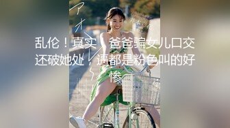 乱伦！真实！爸爸骗女儿口交还破她处，逼都是粉色叫的好惨