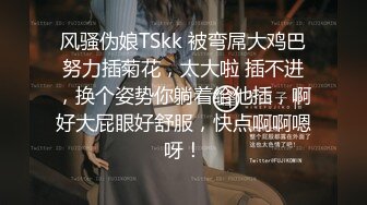 风骚伪娘TSkk 被弯屌大鸡巴努力插菊花，太大啦 插不进，换个姿势你躺着给他插，啊好大屁眼好舒服，快点啊啊嗯呀！