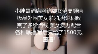 小胖哥酒店网约御女范高颜值极品外围美女啪啪,男说伺候爽了多给点钱,美女卖力配合各种爆插,最后只给了1500元,国语!