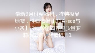 最新9月付费福利，推特极品绿帽，性瘾情侣【91A-sce与小条】长视频⑥圈养高质量萝莉小母狗，尽情玩弄1