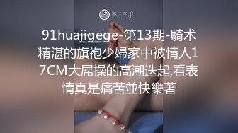 91huajigege-第13期-騎术精湛的旗袍少婦家中被情人17CM大屌操的高潮迭起,看表情真是痛苦並快樂著