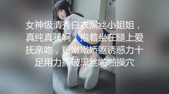 女神级清秀白衣黑丝小姐姐，真纯真骚啊，抱着坐在腿上爱抚亲吻，粉嫩嫩娇躯诱惑力十足用力撕破黑丝啪啪操穴