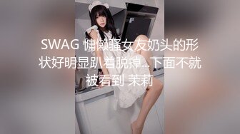 SWAG 慵懒骚女友奶头的形状好明显趴着脱掉...下面不就被看到 茉莉