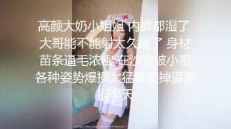 高颜大奶小姐姐 内裤都湿了 大哥能不能射太久痛了 身材苗条逼毛浓密 在沙发被小哥各种姿势爆操太猛套套掉逼里抠半天