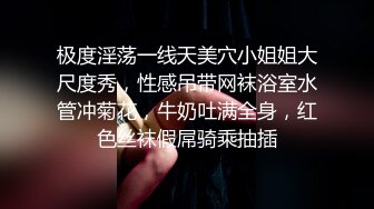 极度淫荡一线天美穴小姐姐大尺度秀，性感吊带网袜浴室水管冲菊花，牛奶吐满全身，红色丝袜假屌骑乘抽插