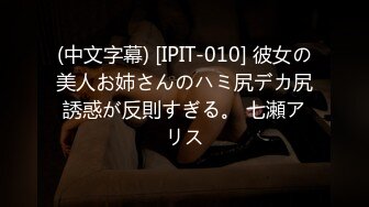 (中文字幕) [IPIT-010] 彼女の美人お姉さんのハミ尻デカ尻誘惑が反則すぎる。 七瀬アリス