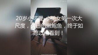 20岁小可爱-小仙女第一次大尺度，久违的嫩鲍鱼，终于如愿以偿看到！