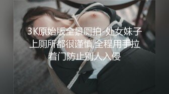 3K原始版全景厕拍-处女妹子上厕所都很谨慎,全程用手拉着门防止别人入侵