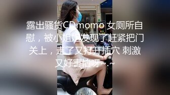 露出骚货CDmomo 女厕所自慰，被小姐姐发现了赶紧把门关上，走了又打开插穴 刺激又好害怕呀~.~