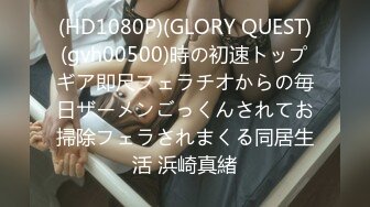 (HD1080P)(GLORY QUEST)(gvh00500)時の初速トップギア即尺フェラチオからの毎日ザーメンごっくんされてお掃除フェラされまくる同居生活 浜崎真緒